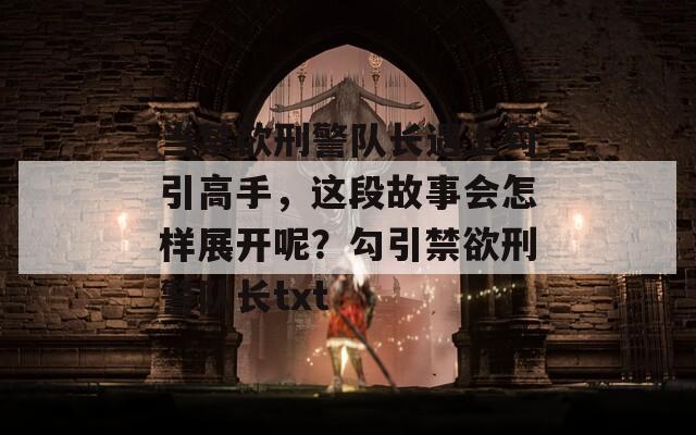 当禁欲刑警队长遇上勾引高手，这段故事会怎样展开呢？勾引禁欲刑警队长txt