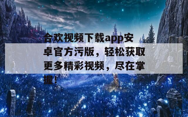合欢视频下载app安卓官方污版，轻松获取更多精彩视频，尽在掌握！