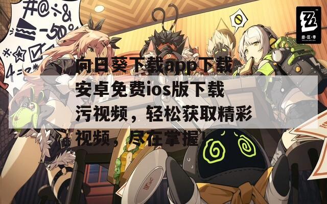 向日葵下载app下载安卓免费ios版下载污视频，轻松获取精彩视频，尽在掌握！