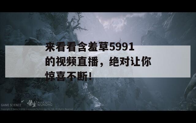 来看看含羞草5991的视频直播，绝对让你惊喜不断！