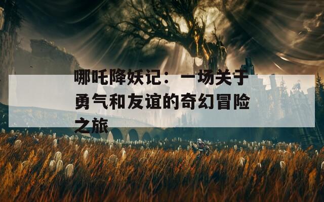 哪吒降妖记：一场关于勇气和友谊的奇幻冒险之旅