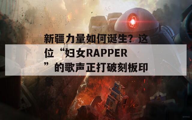 新疆力量如何诞生？这位“妇女RAPPER”的歌声正打破刻板印象