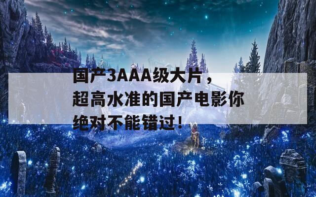 国产3AAA级大片，超高水准的国产电影你绝对不能错过！