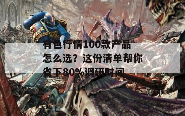 有色行情100款产品怎么选？这份清单帮你省下80%调研时间