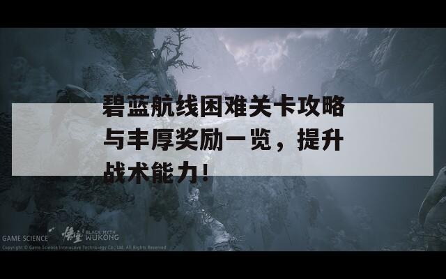 碧蓝航线困难关卡攻略与丰厚奖励一览，提升战术能力！