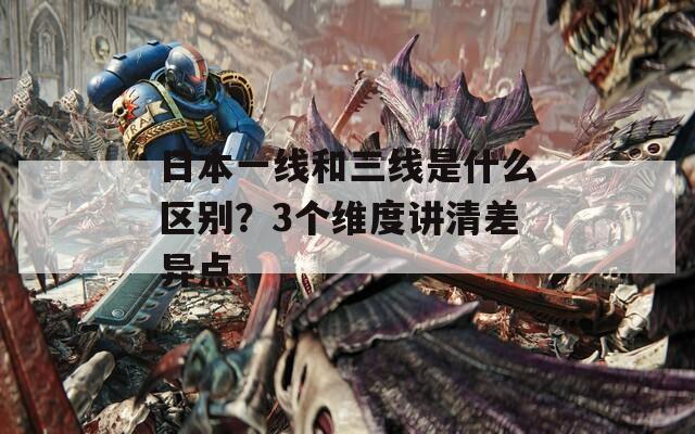日本一线和三线是什么区别？3个维度讲清差异点