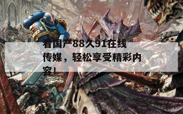 看国产88久91在线传媒，轻松享受精彩内容！