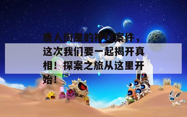 唐人街里的神秘案件，这次我们要一起揭开真相！探案之旅从这里开始！
