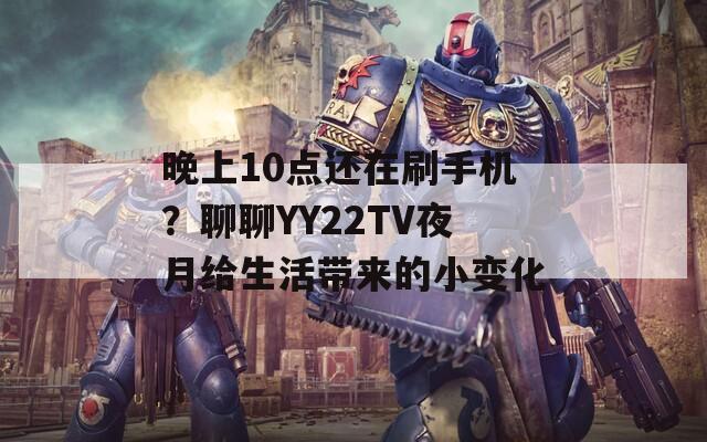 晚上10点还在刷手机？聊聊YY22TV夜月给生活带来的小变化