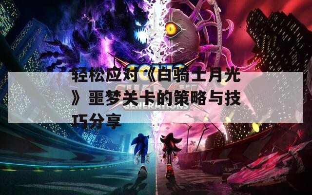 轻松应对《白骑士月光》噩梦关卡的策略与技巧分享