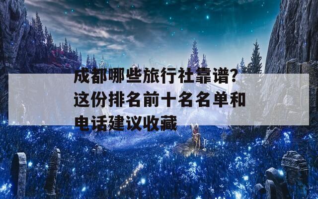 成都哪些旅行社靠谱？这份排名前十名名单和电话建议收藏