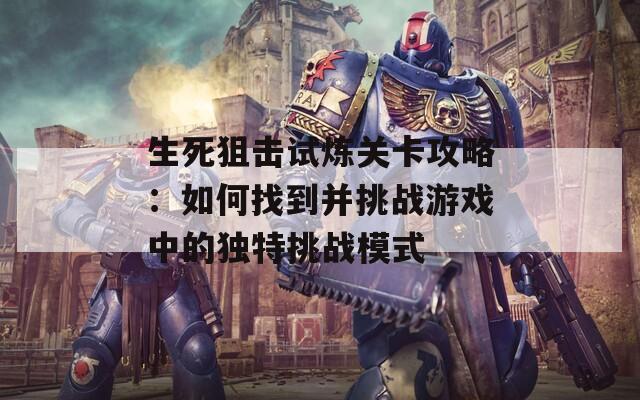 生死狙击试炼关卡攻略：如何找到并挑战游戏中的独特挑战模式