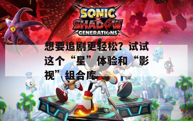 想要追剧更轻松？试试这个“星”体验和“影视”组合库