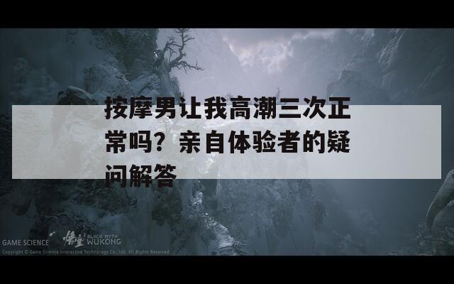 按摩男让我高潮三次正常吗？亲自体验者的疑问解答