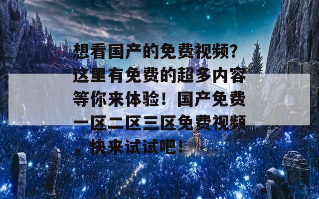 想看国产的免费视频？这里有免费的超多内容等你来体验！国产免费一区二区三区免费视频，快来试试吧！