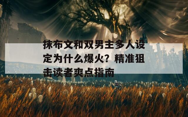 抹布文和双男主多人设定为什么爆火？精准狙击读者爽点指南