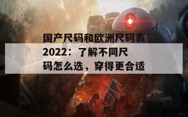 国产尺码和欧洲尺码表2022：了解不同尺码怎么选，穿得更合适!