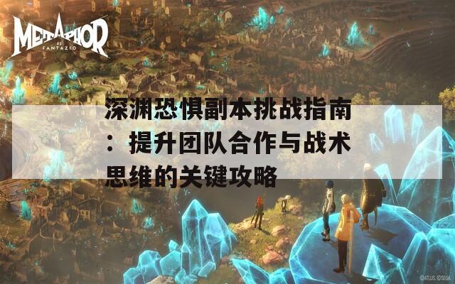 深渊恐惧副本挑战指南：提升团队合作与战术思维的关键攻略