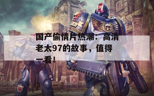 国产偷情片热潮：高清老太97的故事，值得一看！
