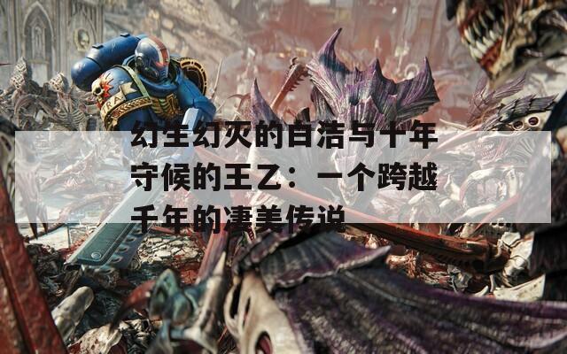 幻生幻灭的白洁与十年守候的王乙：一个跨越千年的凄美传说