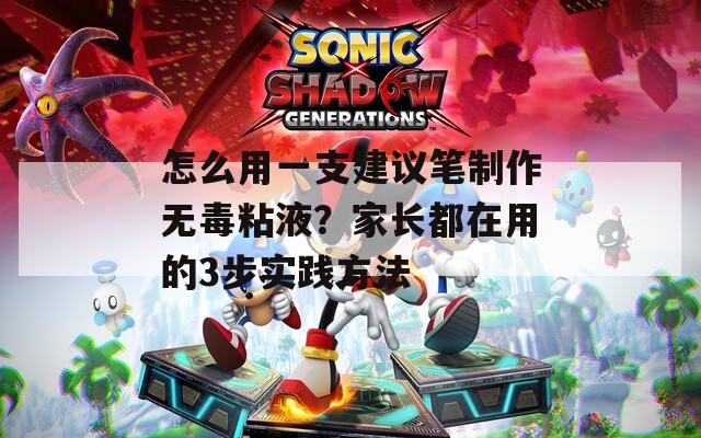 怎么用一支建议笔制作无毒粘液？家长都在用的3步实践方法