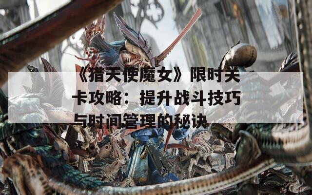 《猎天使魔女》限时关卡攻略：提升战斗技巧与时间管理的秘诀