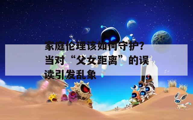 家庭伦理该如何守护？当对“父女距离”的误读引发乱象
