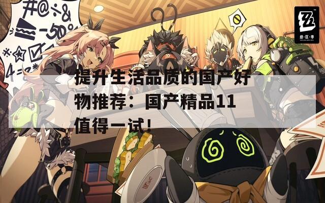 提升生活品质的国产好物推荐：国产精品11值得一试！