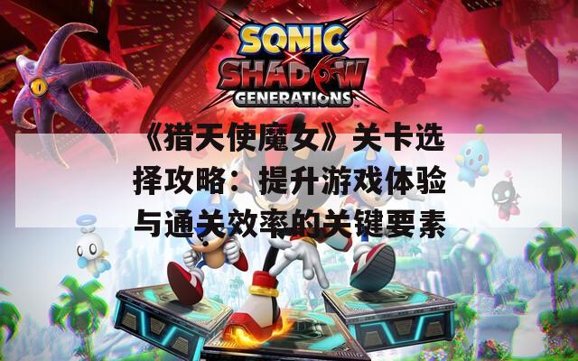 《猎天使魔女》关卡选择攻略：提升游戏体验与通关效率的关键要素