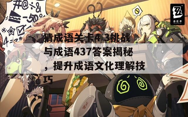 猜成语关卡4 3挑战与成语437答案揭秘，提升成语文化理解技巧