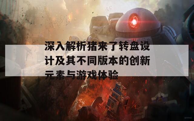 深入解析猪来了转盘设计及其不同版本的创新元素与游戏体验