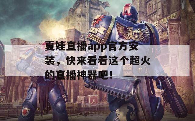 夏娃直播app官方安装，快来看看这个超火的直播神器吧！