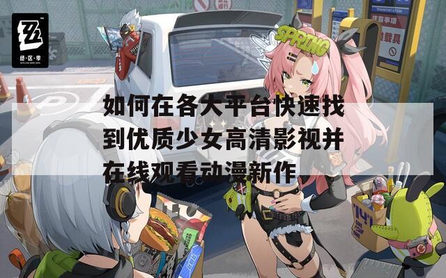 如何在各大平台快速找到优质少女高清影视并在线观看动漫新作