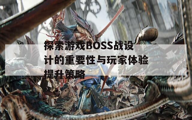探索游戏BOSS战设计的重要性与玩家体验提升策略