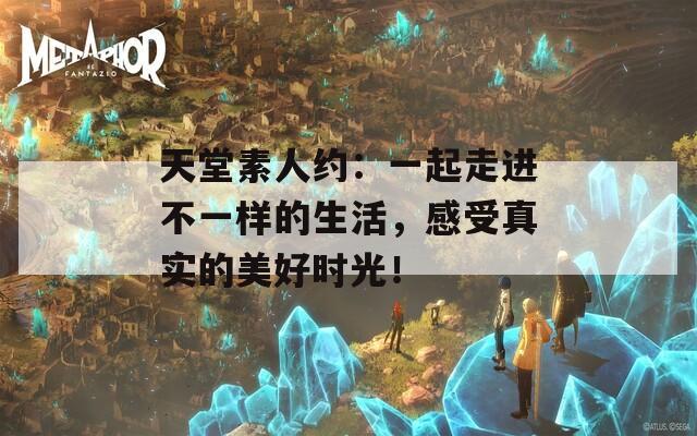 天堂素人约：一起走进不一样的生活，感受真实的美好时光！