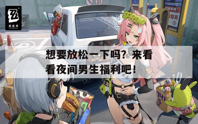 想要放松一下吗？来看看夜间男生福利吧！