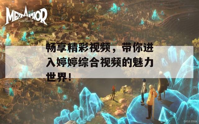 畅享精彩视频，带你进入婷婷综合视频的魅力世界！
