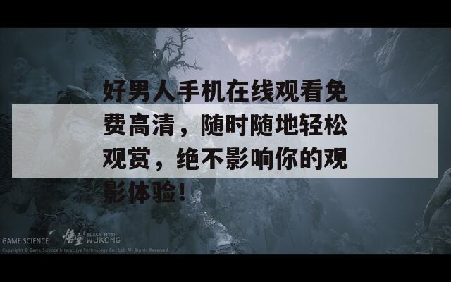 好男人手机在线观看免费高清，随时随地轻松观赏，绝不影响你的观影体验！