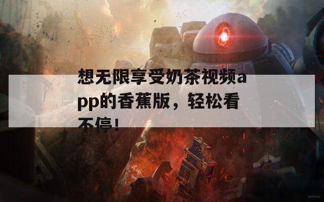 想无限享受奶茶视频app的香蕉版，轻松看不停！