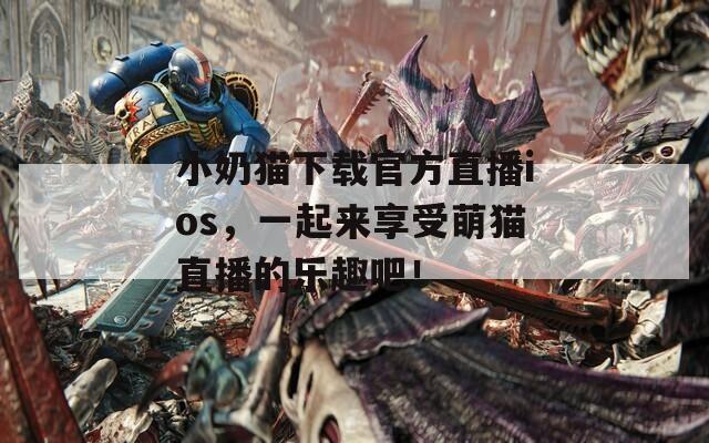 小奶猫下载官方直播ios，一起来享受萌猫直播的乐趣吧！
