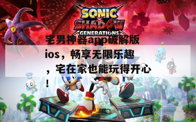 宅男神器app破解版ios，畅享无限乐趣，宅在家也能玩得开心！