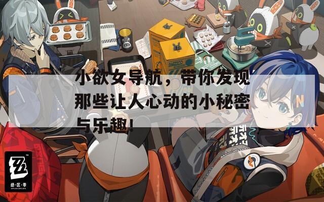 小欲女导航，带你发现那些让人心动的小秘密与乐趣！