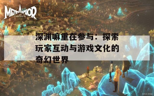 深渊嘛重在参与：探索玩家互动与游戏文化的奇幻世界
