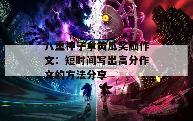 八重神子拿黄瓜奖励作文：短时间写出高分作文的方法分享