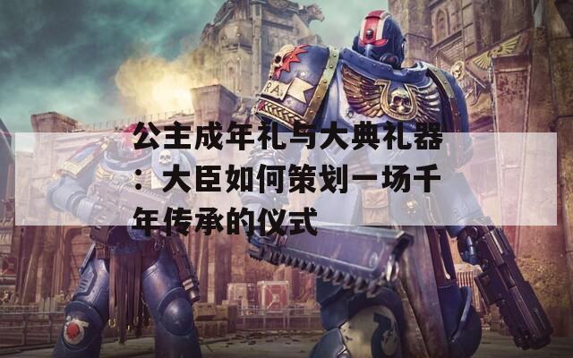 公主成年礼与大典礼器：大臣如何策划一场千年传承的仪式