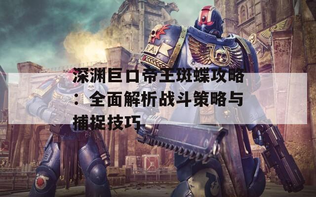 深渊巨口帝王斑蝶攻略：全面解析战斗策略与捕捉技巧
