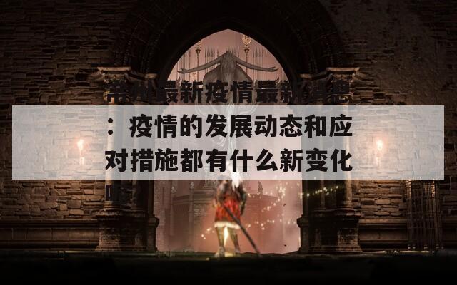 常州最新疫情最新消息：疫情的发展动态和应对措施都有什么新变化呢？