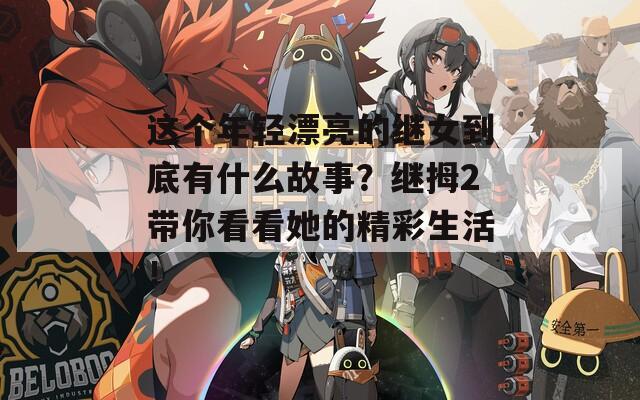 这个年轻漂亮的继女到底有什么故事？继拇2带你看看她的精彩生活！