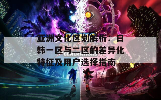 亚洲文化区划解析：日韩一区与二区的差异化特征及用户选择指南