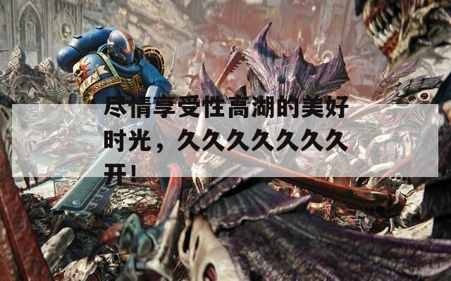 尽情享受性高湖的美好时光，久久久久久久久开！